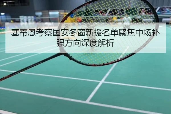 塞蒂恩考察国安冬窗新援名单聚焦中场补强方向深度解析