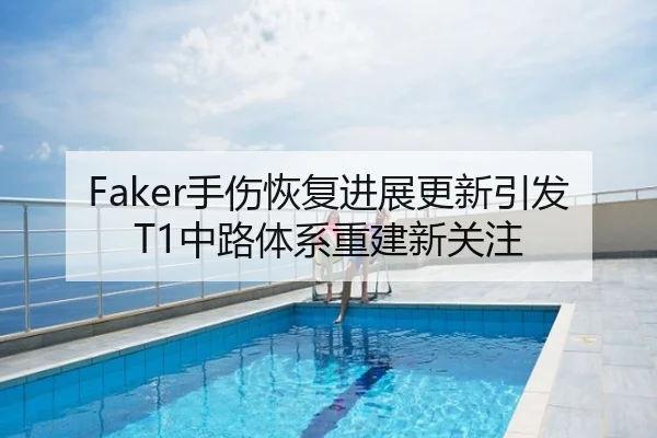 Faker手伤恢复进展更新引发T1中路体系重建新关注